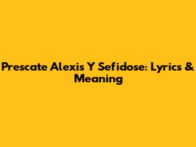 Prescate Alexis Y Sefidose: Lyrics & Meaning
