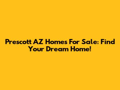 Prescott AZ Homes For Sale: Find Your Dream Home!