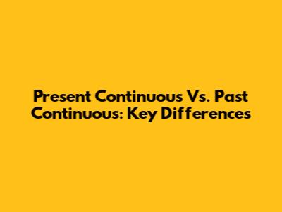 Present Continuous Vs. Past Continuous: Key Differences