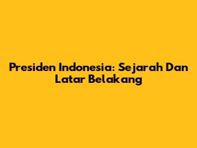 Presiden Indonesia: Sejarah Dan Latar Belakang