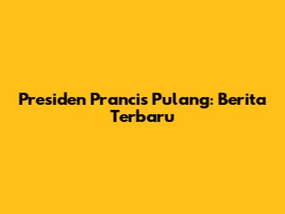 Presiden Prancis Pulang: Berita Terbaru