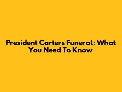 President Carter's Funeral: What You Need To Know