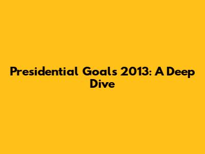 Presidential Goals 2013: A Deep Dive