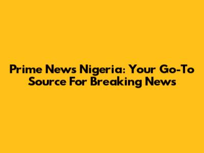 Prime News Nigeria: Your Go-To Source For Breaking News