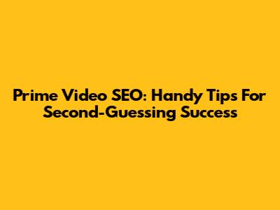 Prime Video SEO: Handy Tips For Second-Guessing Success