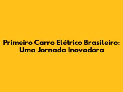 Primeiro Carro Elétrico Brasileiro: Uma Jornada Inovadora