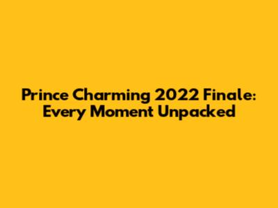 Prince Charming 2022 Finale: Every Moment Unpacked