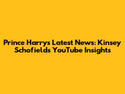 Prince Harry's Latest News: Kinsey Schofield's YouTube Insights