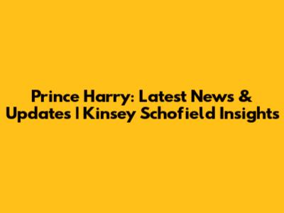 Prince Harry: Latest News & Updates | Kinsey Schofield Insights