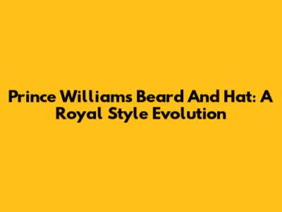 Prince William's Beard And Hat: A Royal Style Evolution