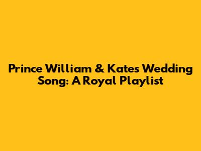 Prince William & Kate's Wedding Song: A Royal Playlist