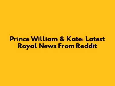 Prince William & Kate: Latest Royal News From Reddit