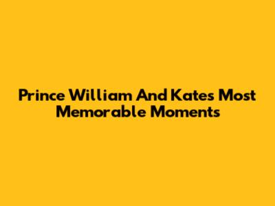 Prince William And Kate's Most Memorable Moments