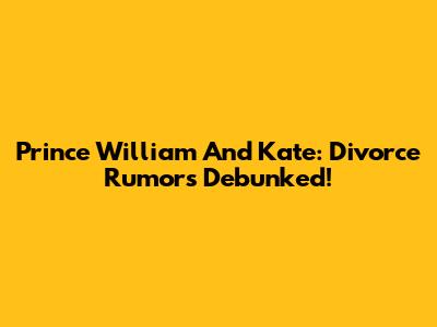 Prince William And Kate: Divorce Rumors Debunked!