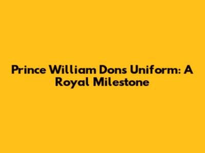 Prince William Dons Uniform: A Royal Milestone