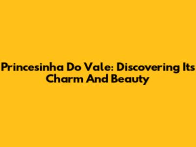 Princesinha Do Vale: Discovering Its Charm And Beauty