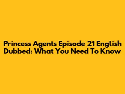 Princess Agents Episode 21 English Dubbed: What You Need To Know