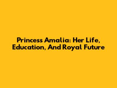 Princess Amalia: Her Life, Education, And Royal Future