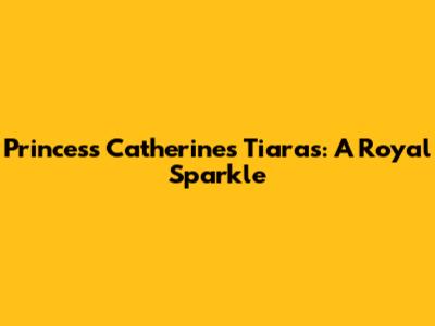 Princess Catherine's Tiaras: A Royal Sparkle