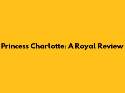 Princess Charlotte: A Royal Review