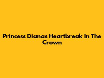 Princess Diana's Heartbreak In The Crown