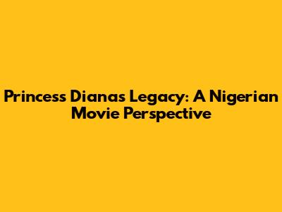 Princess Diana's Legacy: A Nigerian Movie Perspective