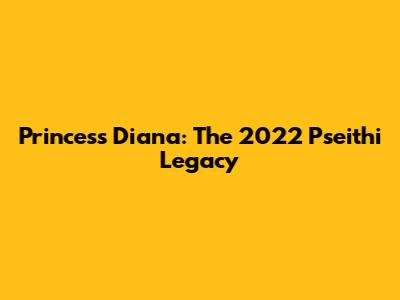 Princess Diana: The 2022 Pseithi Legacy