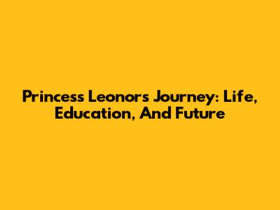 Princess Leonor's Journey: Life, Education, And Future