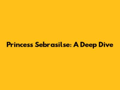Princess Sebrasilse: A Deep Dive