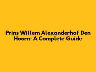 Prins Willem Alexanderhof Den Hoorn: A Complete Guide