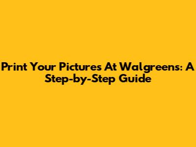 Print Your Pictures At Walgreens: A Step-by-Step Guide