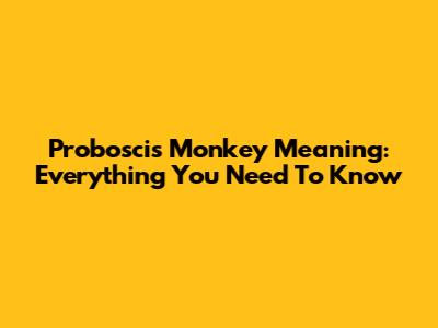 Proboscis Monkey Meaning: Everything You Need To Know