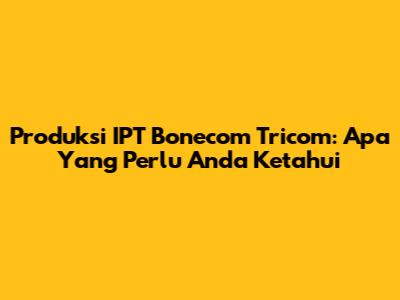Produksi IPT Bonecom Tricom: Apa Yang Perlu Anda Ketahui