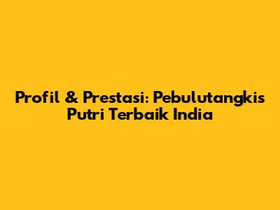 Profil & Prestasi: Pebulutangkis Putri Terbaik India