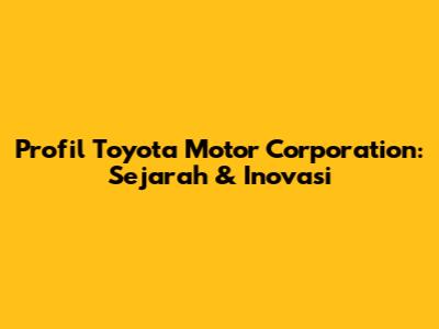 Profil Toyota Motor Corporation: Sejarah & Inovasi