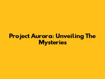 Project Aurora: Unveiling The Mysteries