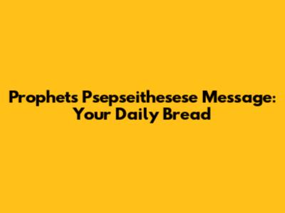 Prophets' Psepseithesese Message: Your Daily Bread