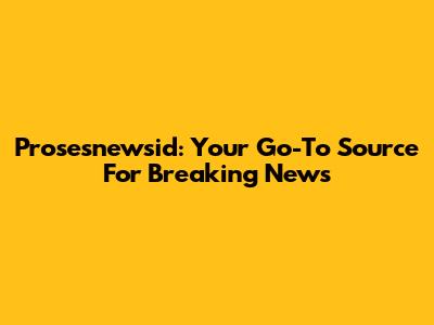 Prosesnewsid: Your Go-To Source For Breaking News