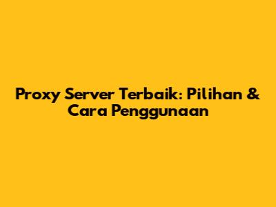 Proxy Server Terbaik: Pilihan & Cara Penggunaan