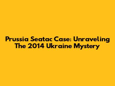 Prussia Seatac Case: Unraveling The 2014 Ukraine Mystery