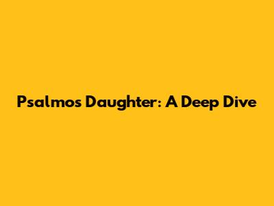 Psalmos' Daughter: A Deep Dive