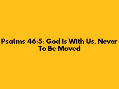 Psalms 46:5: God Is With Us, Never To Be Moved