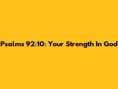 Psalms 92:10: Your Strength In God