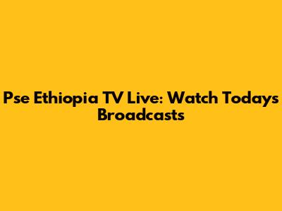 Pse Ethiopia TV Live: Watch Today's Broadcasts