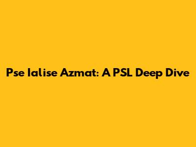 Pse Ialise Azmat: A PSL Deep Dive