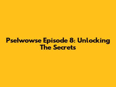 PseIwowse Episode 8: Unlocking The Secrets