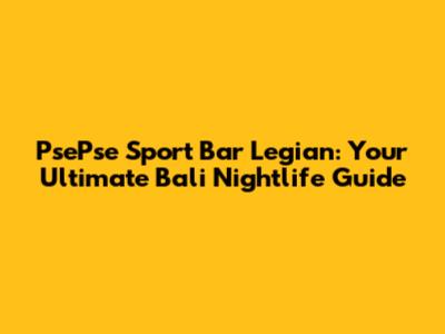 PsePse Sport Bar Legian: Your Ultimate Bali Nightlife Guide