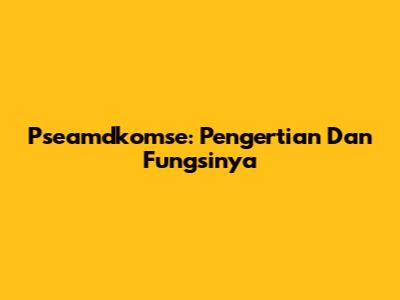 Pseamdkomse: Pengertian Dan Fungsinya
