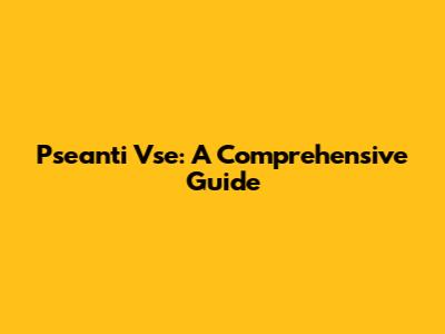 Pseanti Vse: A Comprehensive Guide