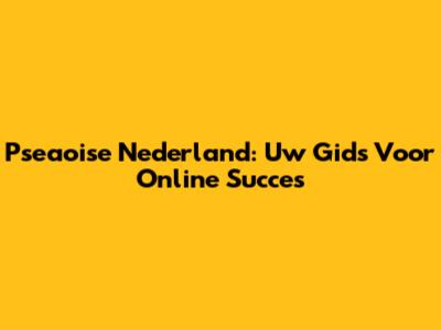 Pseaoise Nederland: Uw Gids Voor Online Succes